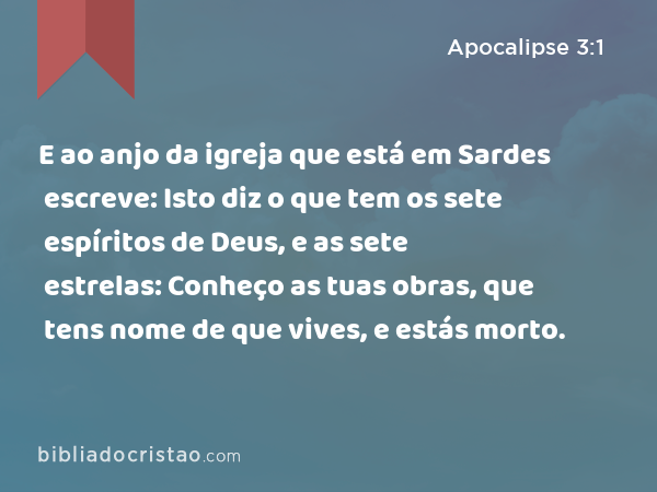 E ao anjo da igreja que está em Sardes escreve: Isto diz o que tem os sete espíritos de Deus, e as sete estrelas: Conheço as tuas obras, que tens nome de que vives, e estás morto. - Apocalipse 3:1