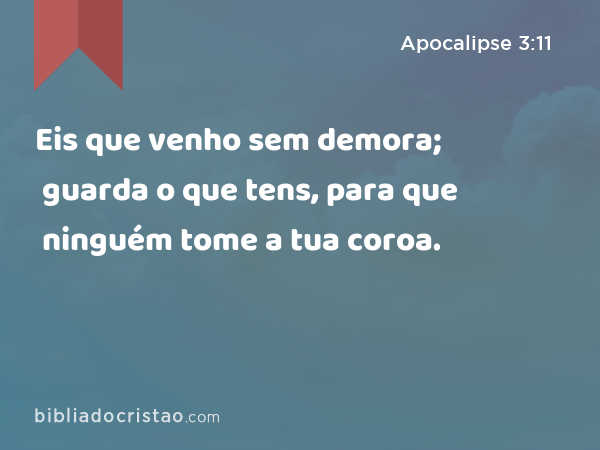 Eis que venho sem demora; guarda o que tens, para que ninguém tome a tua coroa. - Apocalipse 3:11