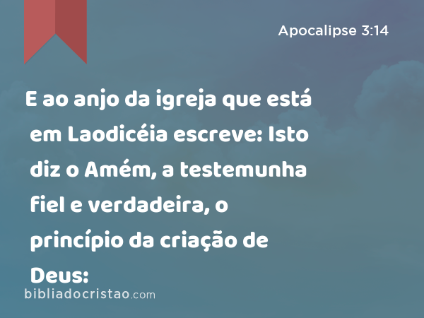 E ao anjo da igreja que está em Laodicéia escreve: Isto diz o Amém, a testemunha fiel e verdadeira, o princípio da criação de Deus: - Apocalipse 3:14