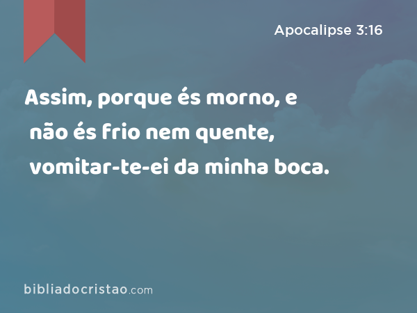 Assim, porque és morno, e não és frio nem quente, vomitar-te-ei da minha boca. - Apocalipse 3:16