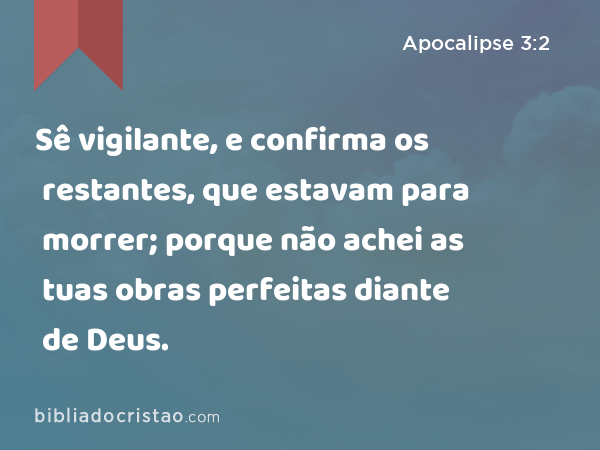 Sê vigilante, e confirma os restantes, que estavam para morrer; porque não achei as tuas obras perfeitas diante de Deus. - Apocalipse 3:2