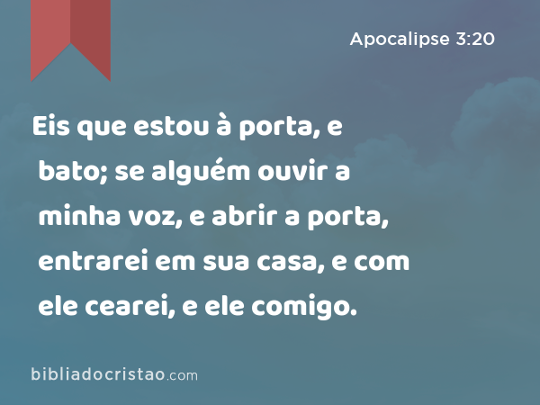 Eis que estou à porta, e bato; se alguém ouvir a minha voz, e abrir a porta, entrarei em sua casa, e com ele cearei, e ele comigo. - Apocalipse 3:20