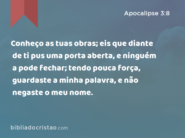 Conheço as tuas obras; eis que diante de ti pus uma porta aberta, e ninguém a pode fechar; tendo pouca força, guardaste a minha palavra, e não negaste o meu nome. - Apocalipse 3:8