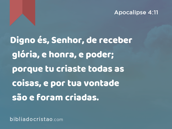 Digno és, Senhor, de receber glória, e honra, e poder; porque tu criaste todas as coisas, e por tua vontade são e foram criadas. - Apocalipse 4:11