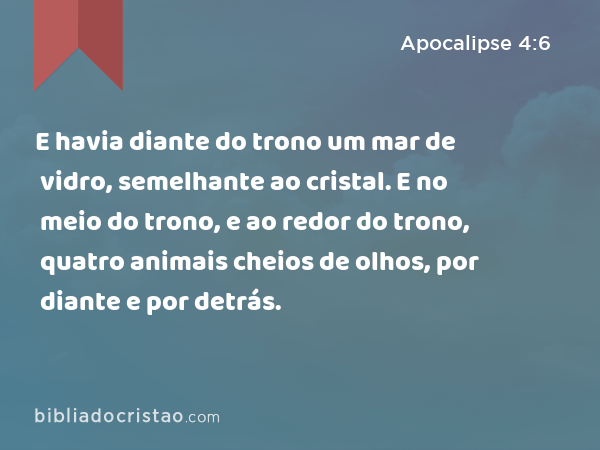 E havia diante do trono um mar de vidro, semelhante ao cristal. E no meio do trono, e ao redor do trono, quatro animais cheios de olhos, por diante e por detrás. - Apocalipse 4:6