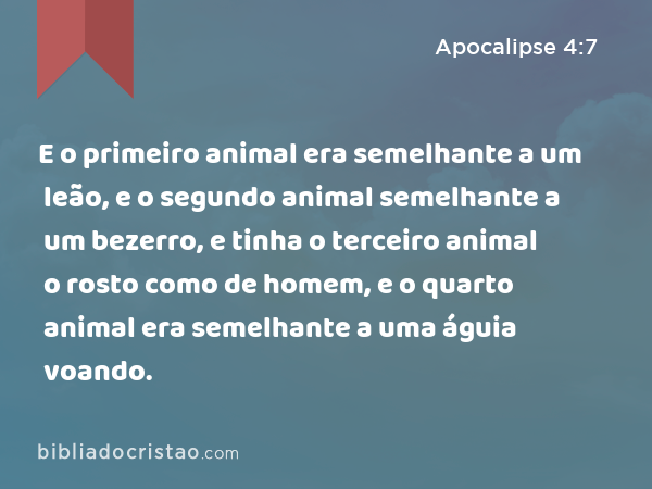 E o primeiro animal era semelhante a um leão, e o segundo animal semelhante a um bezerro, e tinha o terceiro animal o rosto como de homem, e o quarto animal era semelhante a uma águia voando. - Apocalipse 4:7