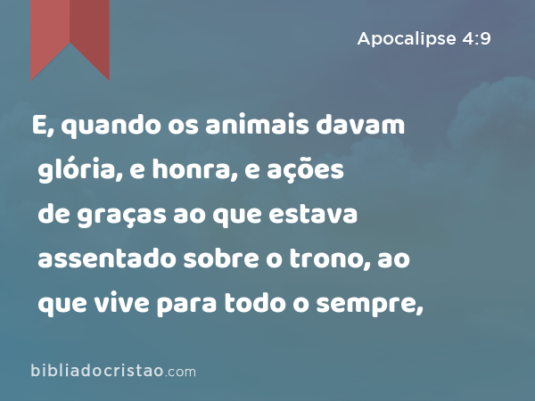 E, quando os animais davam glória, e honra, e ações de graças ao que estava assentado sobre o trono, ao que vive para todo o sempre, - Apocalipse 4:9