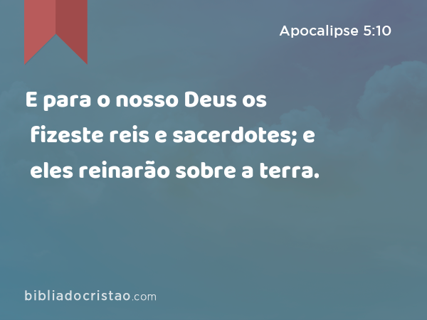 E para o nosso Deus os fizeste reis e sacerdotes; e eles reinarão sobre a terra. - Apocalipse 5:10