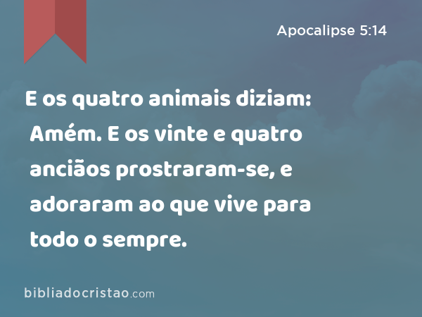 E os quatro animais diziam: Amém. E os vinte e quatro anciãos prostraram-se, e adoraram ao que vive para todo o sempre. - Apocalipse 5:14