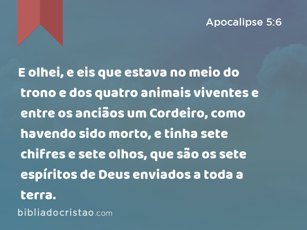 E olhei, e eis que estava no meio do trono e dos quatro animais viventes e entre os anciãos um Cordeiro, como havendo sido morto, e tinha sete chifres e sete olhos, que são os sete espíritos de Deus enviados a toda a terra. - Apocalipse 5:6