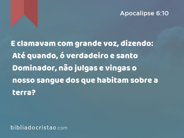 E clamavam com grande voz, dizendo: Até quando, ó verdadeiro e santo Dominador, não julgas e vingas o nosso sangue dos que habitam sobre a terra? - Apocalipse 6:10