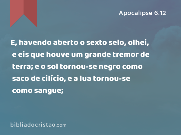 E, havendo aberto o sexto selo, olhei, e eis que houve um grande tremor de terra; e o sol tornou-se negro como saco de cilício, e a lua tornou-se como sangue; - Apocalipse 6:12