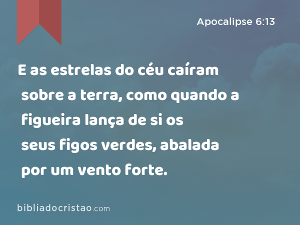 E as estrelas do céu caíram sobre a terra, como quando a figueira lança de si os seus figos verdes, abalada por um vento forte. - Apocalipse 6:13