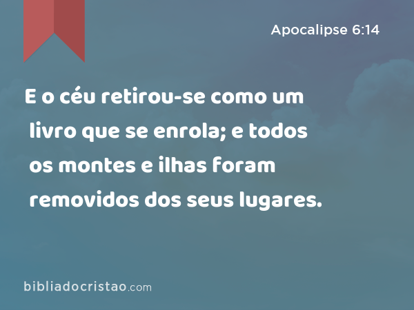 E o céu retirou-se como um livro que se enrola; e todos os montes e ilhas foram removidos dos seus lugares. - Apocalipse 6:14