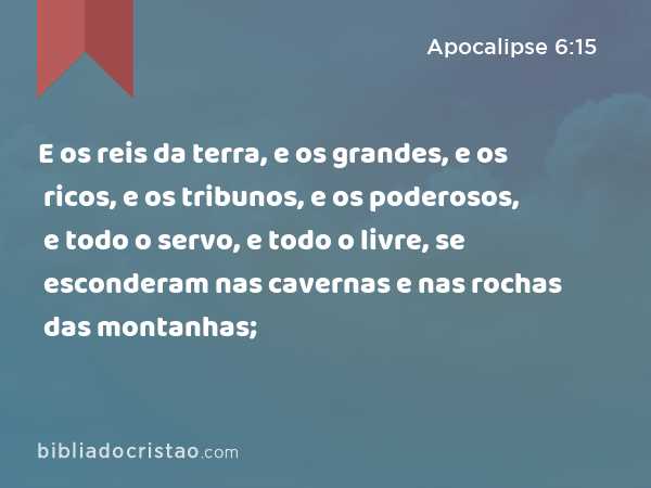 E os reis da terra, e os grandes, e os ricos, e os tribunos, e os poderosos, e todo o servo, e todo o livre, se esconderam nas cavernas e nas rochas das montanhas; - Apocalipse 6:15