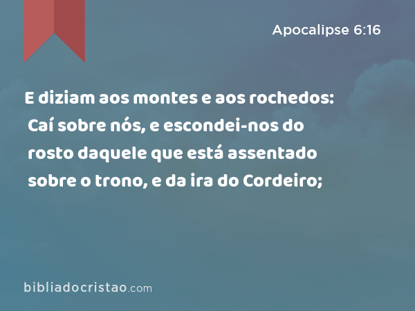 E diziam aos montes e aos rochedos: Caí sobre nós, e escondei-nos do rosto daquele que está assentado sobre o trono, e da ira do Cordeiro; - Apocalipse 6:16