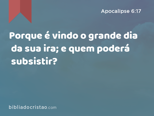 Porque é vindo o grande dia da sua ira; e quem poderá subsistir? - Apocalipse 6:17