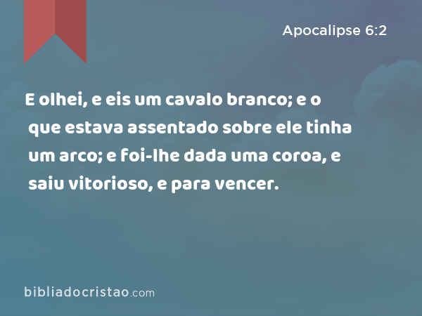 E olhei, e eis um cavalo branco; e o que estava assentado sobre ele tinha um arco; e foi-lhe dada uma coroa, e saiu vitorioso, e para vencer. - Apocalipse 6:2