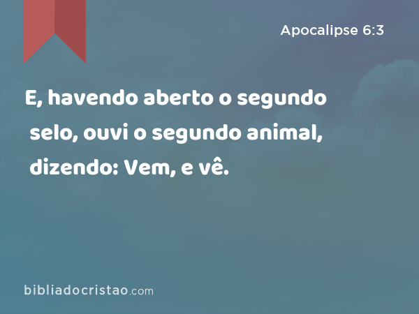 E, havendo aberto o segundo selo, ouvi o segundo animal, dizendo: Vem, e vê. - Apocalipse 6:3