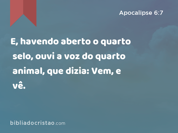 E, havendo aberto o quarto selo, ouvi a voz do quarto animal, que dizia: Vem, e vê. - Apocalipse 6:7