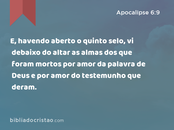 E, havendo aberto o quinto selo, vi debaixo do altar as almas dos que foram mortos por amor da palavra de Deus e por amor do testemunho que deram. - Apocalipse 6:9