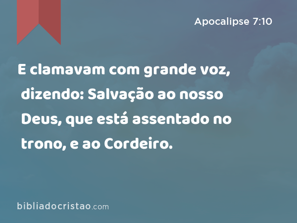 E clamavam com grande voz, dizendo: Salvação ao nosso Deus, que está assentado no trono, e ao Cordeiro. - Apocalipse 7:10