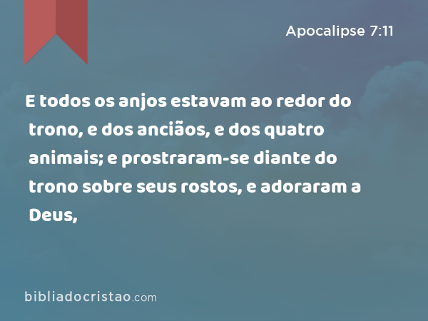 E todos os anjos estavam ao redor do trono, e dos anciãos, e dos quatro animais; e prostraram-se diante do trono sobre seus rostos, e adoraram a Deus, - Apocalipse 7:11