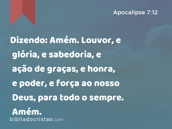 Dizendo: Amém. Louvor, e glória, e sabedoria, e ação de graças, e honra, e poder, e força ao nosso Deus, para todo o sempre. Amém. - Apocalipse 7:12