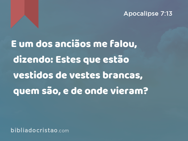 E um dos anciãos me falou, dizendo: Estes que estão vestidos de vestes brancas, quem são, e de onde vieram? - Apocalipse 7:13