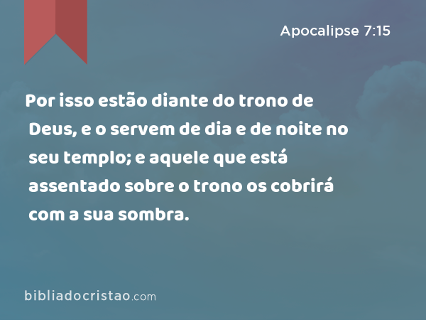 Por isso estão diante do trono de Deus, e o servem de dia e de noite no seu templo; e aquele que está assentado sobre o trono os cobrirá com a sua sombra. - Apocalipse 7:15