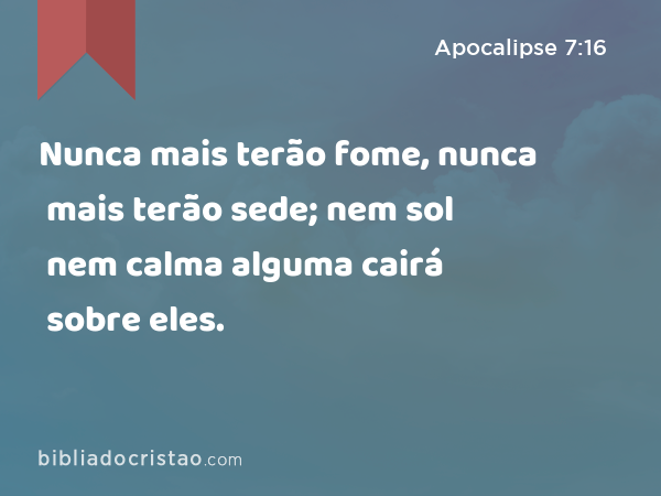 Nunca mais terão fome, nunca mais terão sede; nem sol nem calma alguma cairá sobre eles. - Apocalipse 7:16