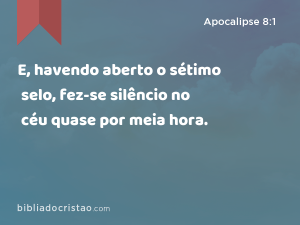 E, havendo aberto o sétimo selo, fez-se silêncio no céu quase por meia hora. - Apocalipse 8:1