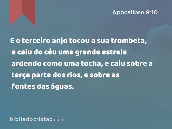 E o terceiro anjo tocou a sua trombeta, e caiu do céu uma grande estrela ardendo como uma tocha, e caiu sobre a terça parte dos rios, e sobre as fontes das águas. - Apocalipse 8:10