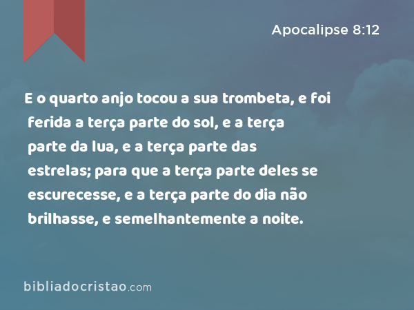 E o quarto anjo tocou a sua trombeta, e foi ferida a terça parte do sol, e a terça parte da lua, e a terça parte das estrelas; para que a terça parte deles se escurecesse, e a terça parte do dia não brilhasse, e semelhantemente a noite. - Apocalipse 8:12