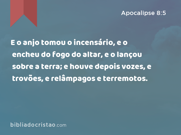 E o anjo tomou o incensário, e o encheu do fogo do altar, e o lançou sobre a terra; e houve depois vozes, e trovões, e relâmpagos e terremotos. - Apocalipse 8:5