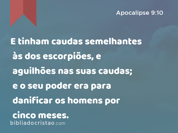 E tinham caudas semelhantes às dos escorpiões, e aguilhões nas suas caudas; e o seu poder era para danificar os homens por cinco meses. - Apocalipse 9:10