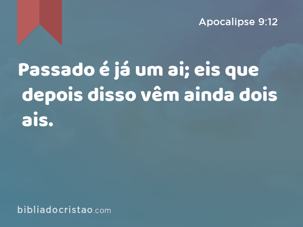 Passado é já um ai; eis que depois disso vêm ainda dois ais. - Apocalipse 9:12