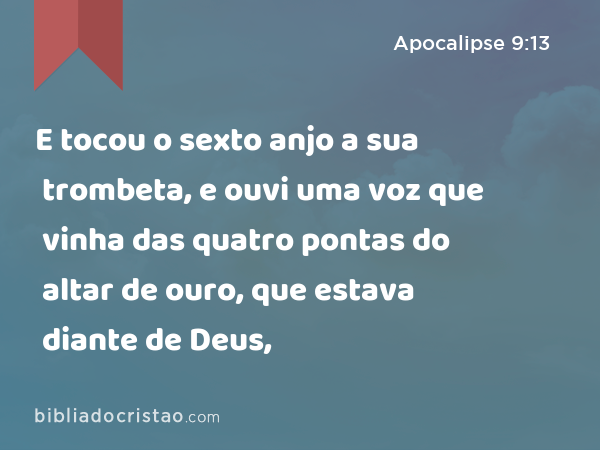 E tocou o sexto anjo a sua trombeta, e ouvi uma voz que vinha das quatro pontas do altar de ouro, que estava diante de Deus, - Apocalipse 9:13