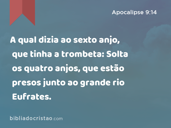 A qual dizia ao sexto anjo, que tinha a trombeta: Solta os quatro anjos, que estão presos junto ao grande rio Eufrates. - Apocalipse 9:14