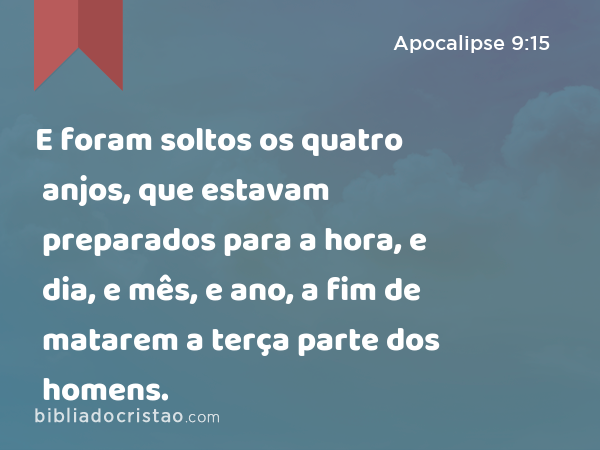 E foram soltos os quatro anjos, que estavam preparados para a hora, e dia, e mês, e ano, a fim de matarem a terça parte dos homens. - Apocalipse 9:15