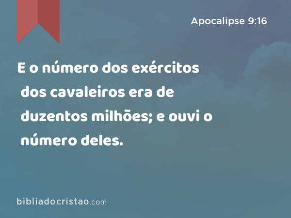 E o número dos exércitos dos cavaleiros era de duzentos milhões; e ouvi o número deles. - Apocalipse 9:16