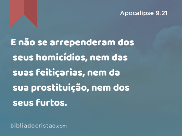 E não se arrependeram dos seus homicídios, nem das suas feitiçarias, nem da sua prostituição, nem dos seus furtos. - Apocalipse 9:21