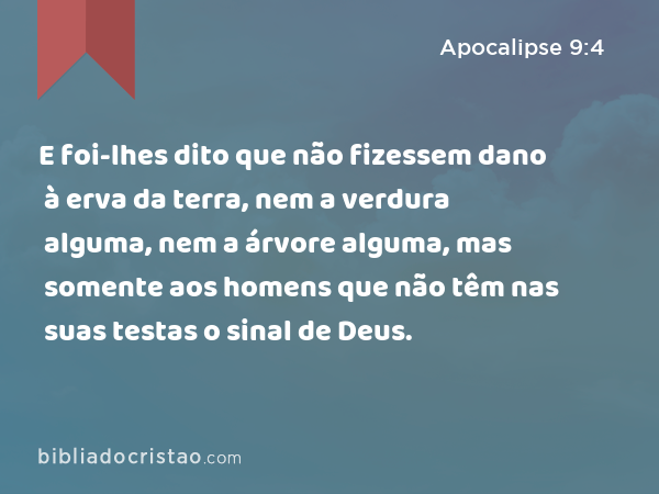 E foi-lhes dito que não fizessem dano à erva da terra, nem a verdura alguma, nem a árvore alguma, mas somente aos homens que não têm nas suas testas o sinal de Deus. - Apocalipse 9:4