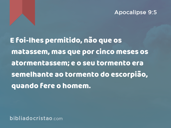 E foi-lhes permitido, não que os matassem, mas que por cinco meses os atormentassem; e o seu tormento era semelhante ao tormento do escorpião, quando fere o homem. - Apocalipse 9:5