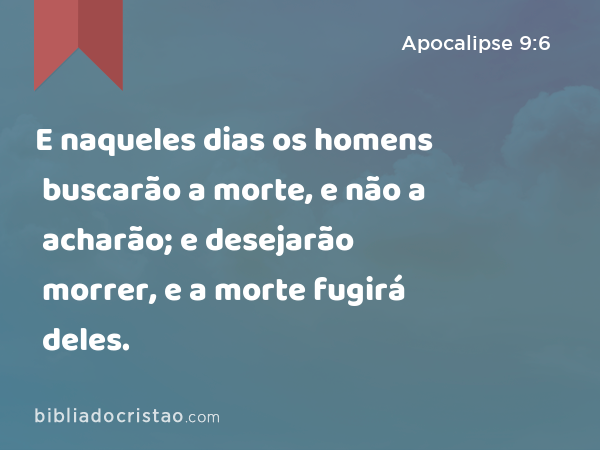 E naqueles dias os homens buscarão a morte, e não a acharão; e desejarão morrer, e a morte fugirá deles. - Apocalipse 9:6