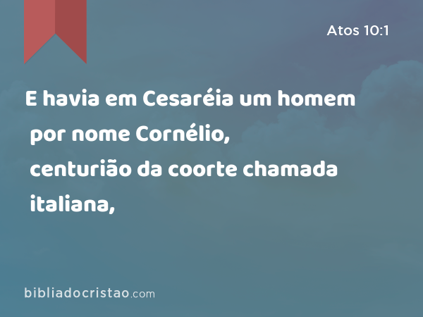 E havia em Cesaréia um homem por nome Cornélio, centurião da coorte chamada italiana, - Atos 10:1