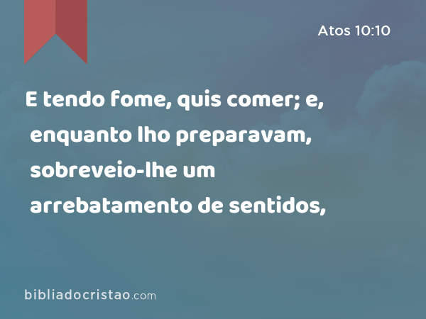 E tendo fome, quis comer; e, enquanto lho preparavam, sobreveio-lhe um arrebatamento de sentidos, - Atos 10:10