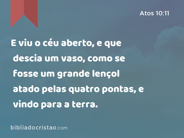 E viu o céu aberto, e que descia um vaso, como se fosse um grande lençol atado pelas quatro pontas, e vindo para a terra. - Atos 10:11