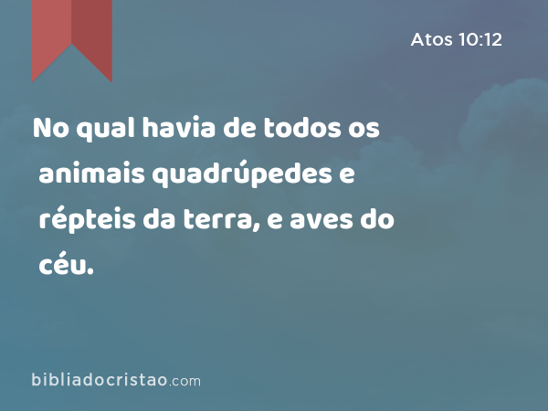 No qual havia de todos os animais quadrúpedes e répteis da terra, e aves do céu. - Atos 10:12