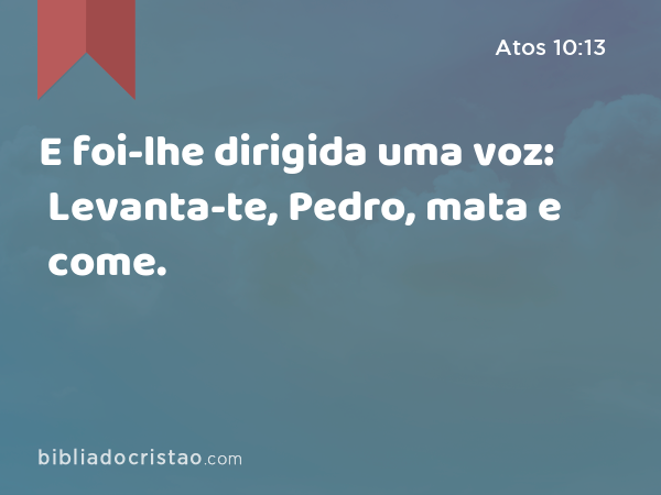 E foi-lhe dirigida uma voz: Levanta-te, Pedro, mata e come. - Atos 10:13